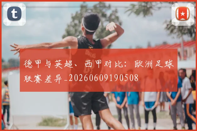德甲与英超、西甲对比:欧洲足球联赛差异_20260609190508