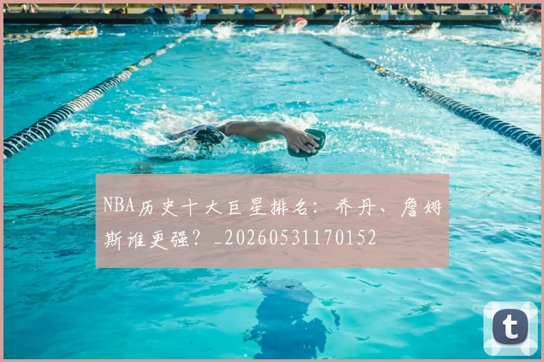 NBA历史十大巨星排名：乔丹、詹姆斯谁更强？_20260531170152