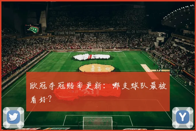欧冠夺冠赔率更新:哪支球队最被看好?