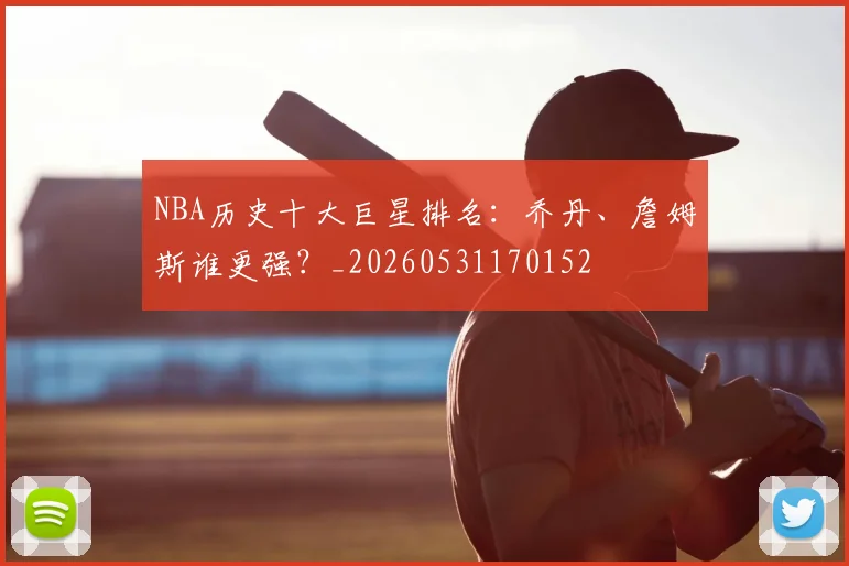 NBA历史十大巨星排名：乔丹、詹姆斯谁更强？_20260531170152