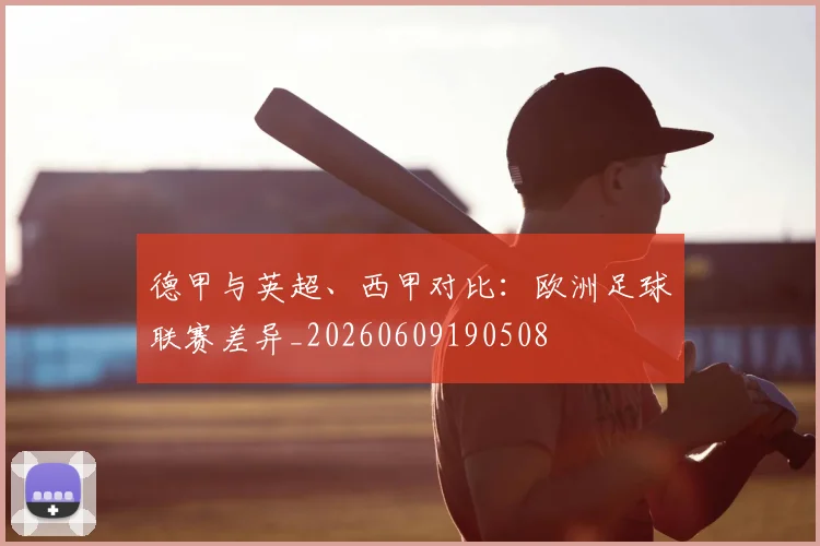 德甲与英超、西甲对比:欧洲足球联赛差异_20260609190508