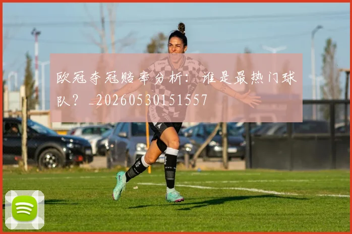 欧冠夺冠赔率分析：谁是最热门球队？_20260530151557