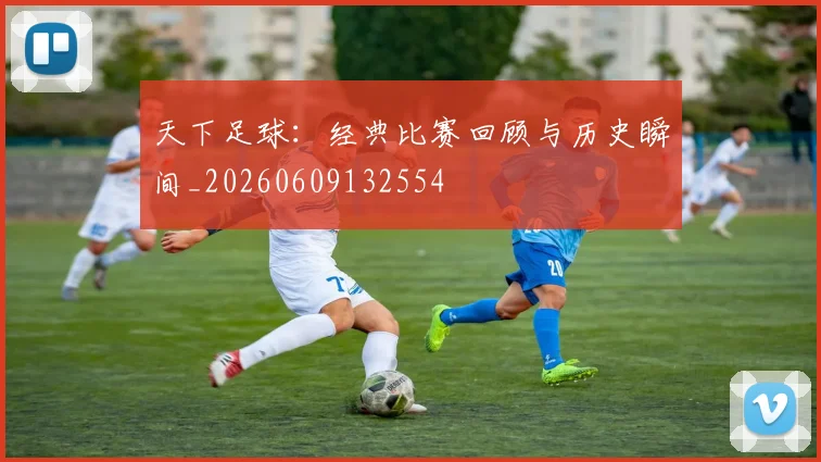 天下足球：经典比赛回顾与历史瞬间_20260609132554