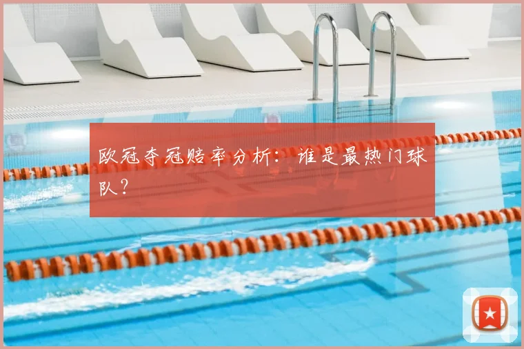 欧冠夺冠赔率分析：谁是最热门球队？