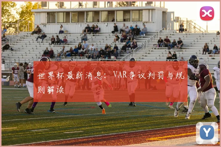 世界杯最新消息:VAR争议判罚与规则解读