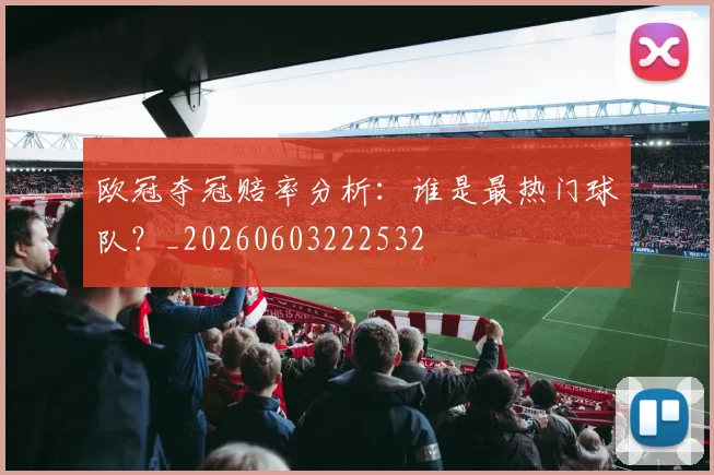 欧冠夺冠赔率分析:谁是最热门球队?_20260603222532