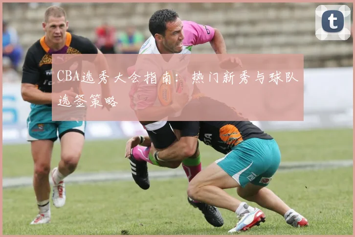 CBA选秀大会指南：热门新秀与球队选签策略