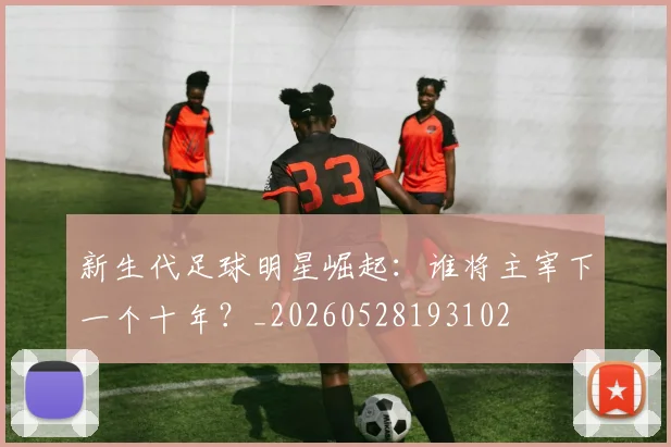 新生代足球明星崛起：谁将主宰下一个十年？_20260528193102