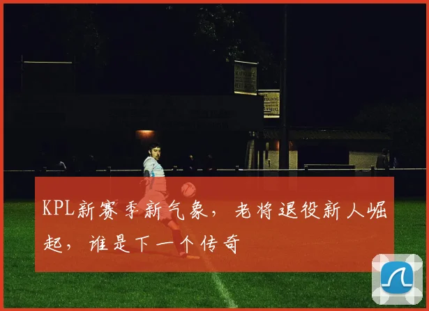 KPL新赛季新气象，老将退役新人崛起，谁是下一个传奇