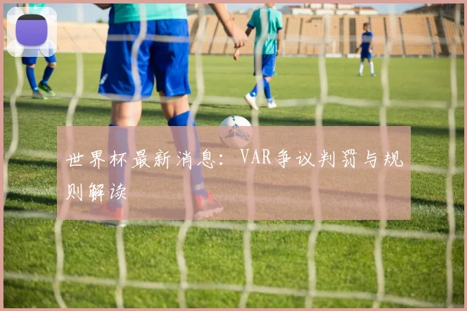 世界杯最新消息:VAR争议判罚与规则解读