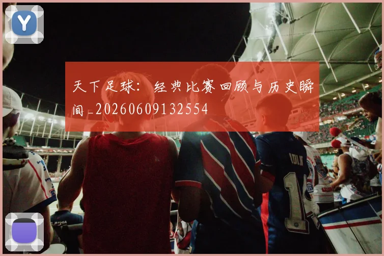 天下足球:经典比赛回顾与历史瞬间_20260609132554