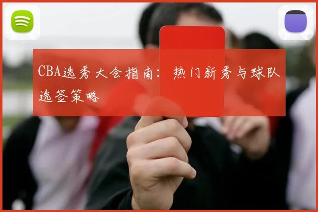 CBA选秀大会指南：热门新秀与球队选签策略